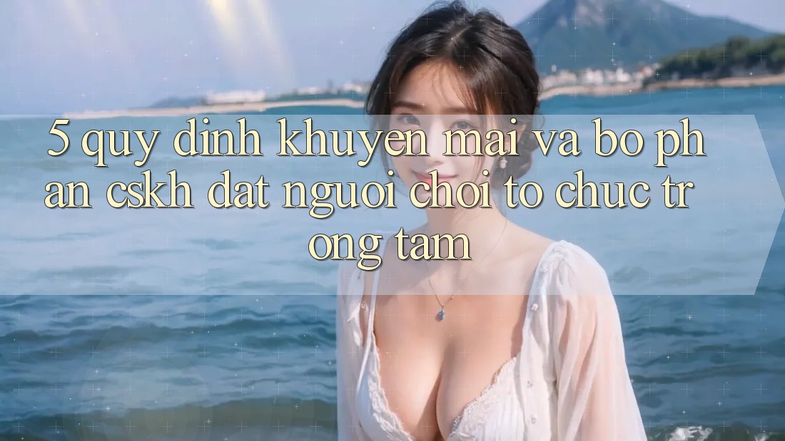 5. Quy định Khuyến mãi Và Bộ phận CSKH: Đặt Người Chơi Tổ chức Trọng Tâm