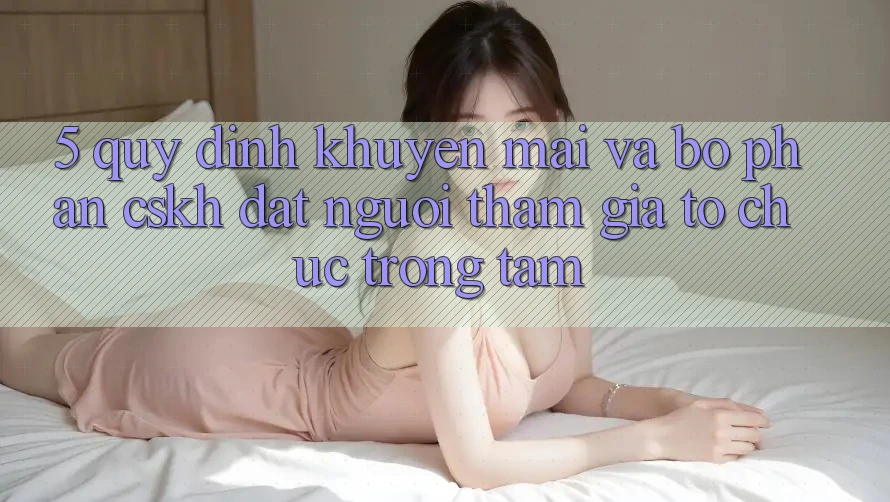 5. Quy định Khuyến Mãi Và Bộ phận CSKH: Đặt Người tham gia Tổ chức Trọng Tâm