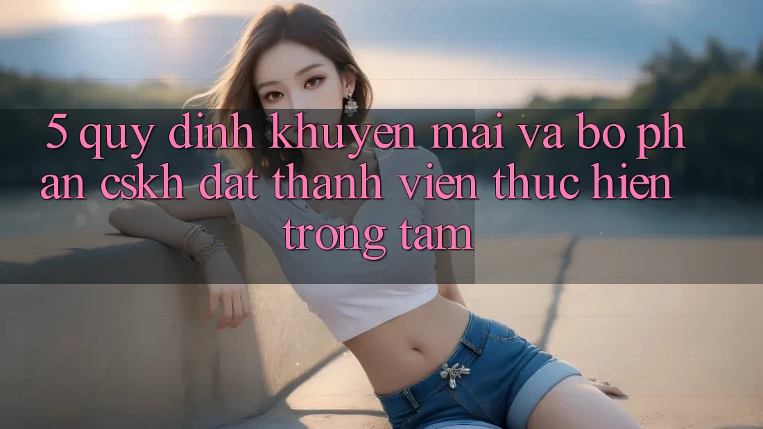 5. Quy định Khuyến Mãi Và Bộ phận CSKH: Đặt Thành viên Thực hiện Trọng Tâm
