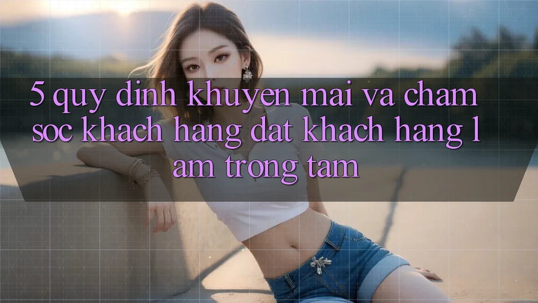 5. Quy định Khuyến Mãi Và Chăm Sóc Khách Hàng: Đặt Khách hàng Làm Trọng Tâm