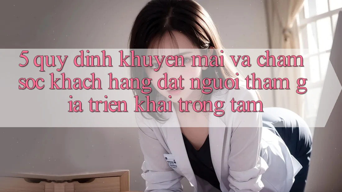 5. Quy định Khuyến Mãi Và Chăm Sóc Khách Hàng: Đặt Người tham gia Triển khai Trọng Tâm