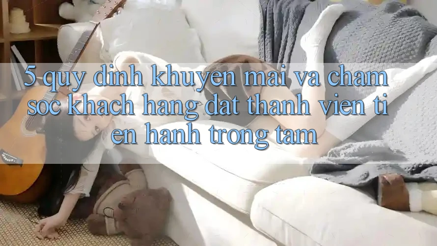 5. Quy định Khuyến Mãi Và Chăm Sóc Khách Hàng: Đặt Thành viên Tiến hành Trọng Tâm