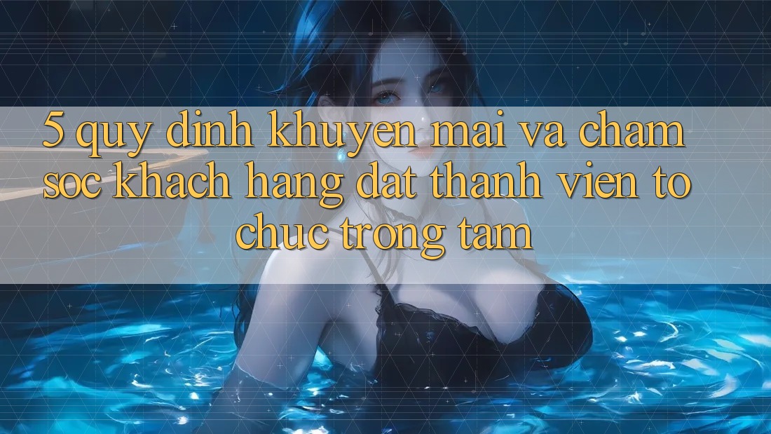 5. Quy định Khuyến Mãi Và Chăm sóc khách hàng: Đặt Thành viên Tổ chức Trọng Tâm