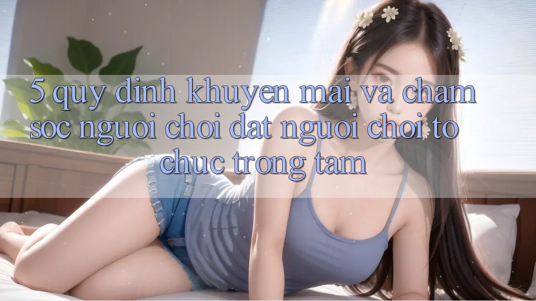5. Quy định Khuyến Mãi Và Chăm Sóc Người chơi: Đặt Người Chơi Tổ chức Trọng Tâm