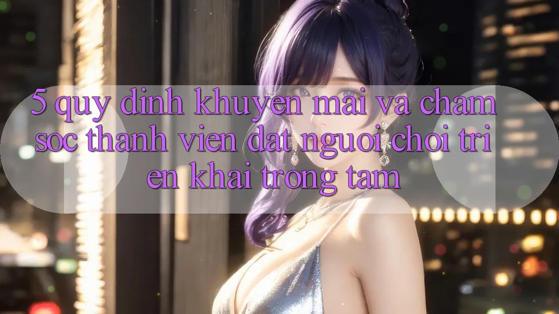 5. Quy định Khuyến Mãi Và Chăm Sóc Thành viên: Đặt Người Chơi Triển khai Trọng Tâm