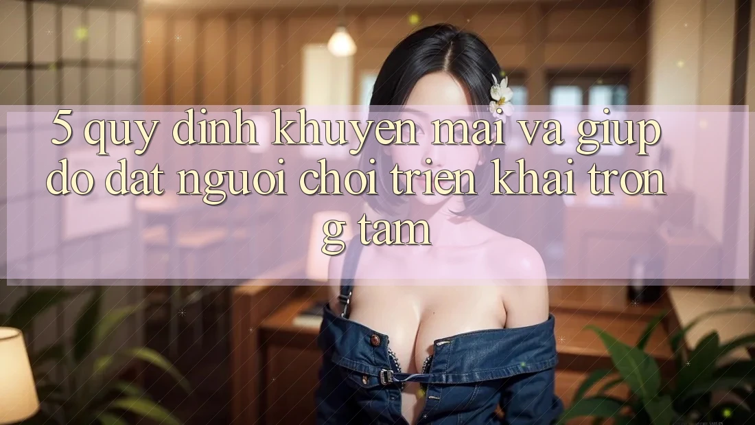 5. Quy định Khuyến Mãi Và Giúp đỡ: Đặt Người Chơi Triển khai Trọng Tâm
