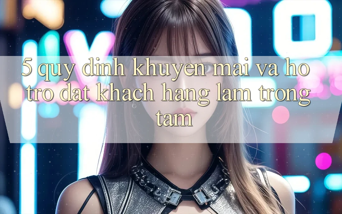 5. Quy định Khuyến Mãi Và Hỗ trợ: Đặt Khách hàng Làm Trọng Tâm