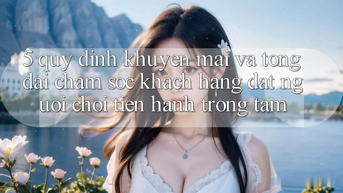 5. Quy định Khuyến Mãi Và Tổng đài chăm sóc khách hàng: Đặt Người Chơi Tiến hành Trọng Tâm