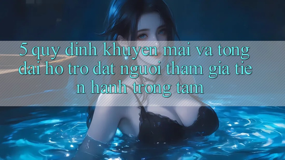 5. Quy định Khuyến Mãi Và Tổng đài hỗ trợ: Đặt Người tham gia Tiến hành Trọng Tâm