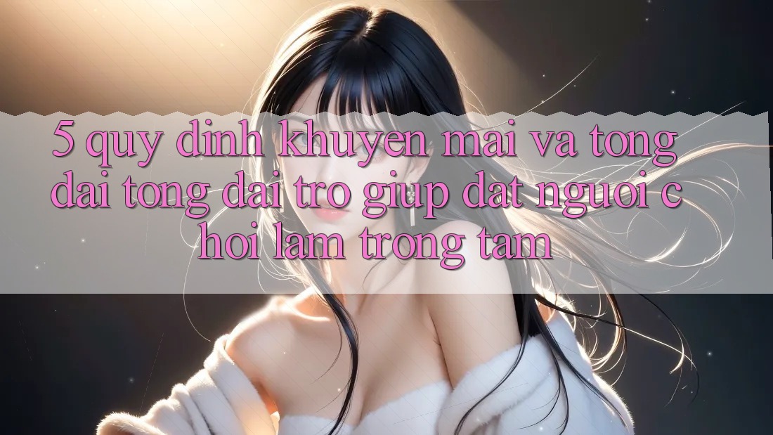 5. Quy định Khuyến Mãi Và Tổng đài tổng đài trợ giúp: Đặt Người Chơi Làm Trọng Tâm