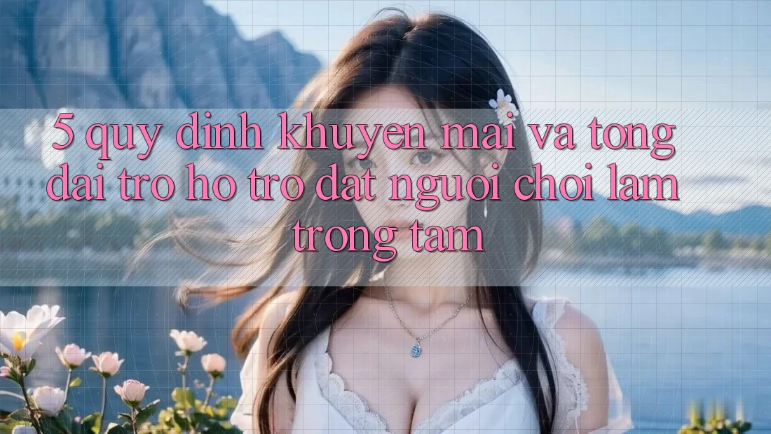 5. Quy định Khuyến Mãi Và Tổng đài trợ hỗ trợ: Đặt Người Chơi Làm Trọng Tâm