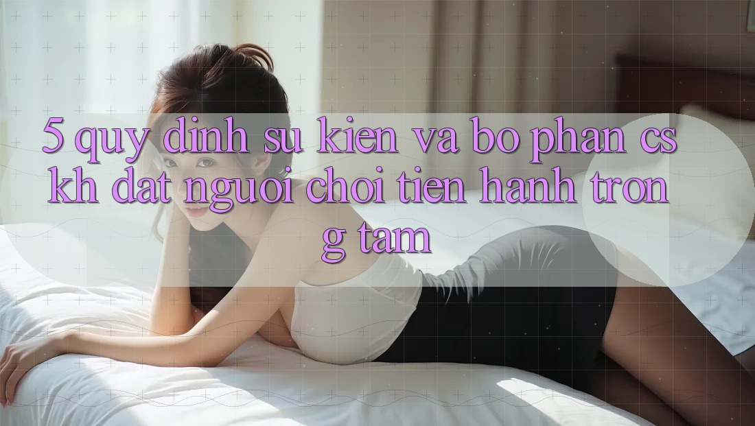 5. Quy định Sự kiện Và Bộ phận CSKH: Đặt Người Chơi Tiến hành Trọng Tâm