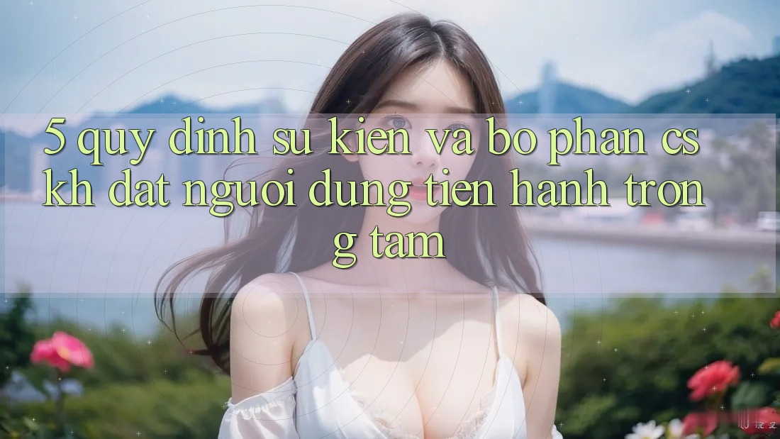 5. Quy định Sự kiện Và Bộ phận CSKH: Đặt Người dùng Tiến hành Trọng Tâm