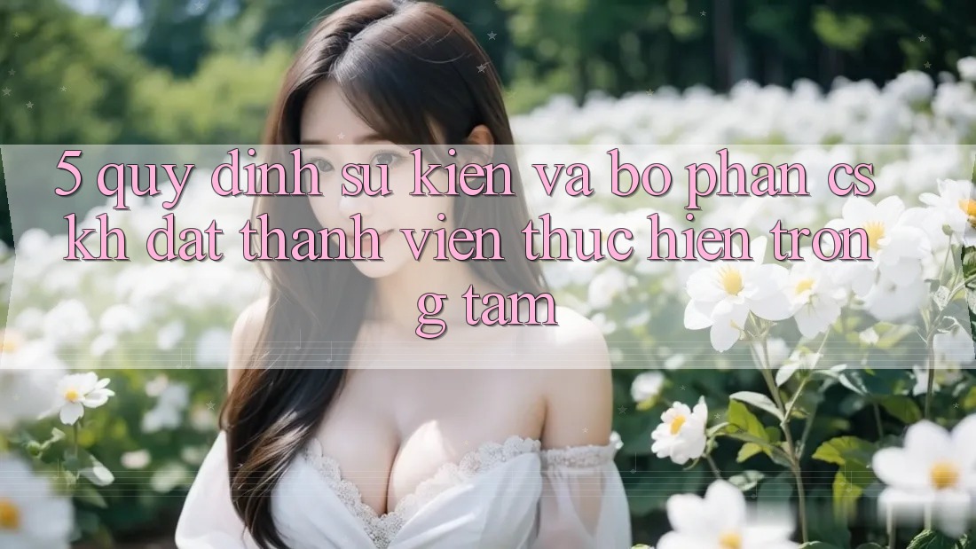 5. Quy định Sự kiện Và Bộ phận CSKH: Đặt Thành viên Thực hiện Trọng Tâm