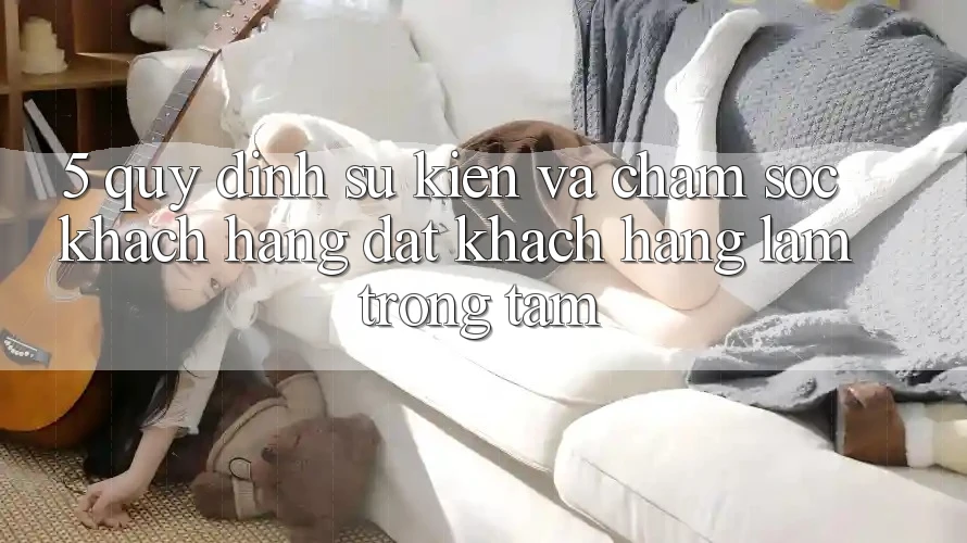 5. Quy định Sự kiện Và Chăm Sóc Khách Hàng: Đặt Khách hàng Làm Trọng Tâm