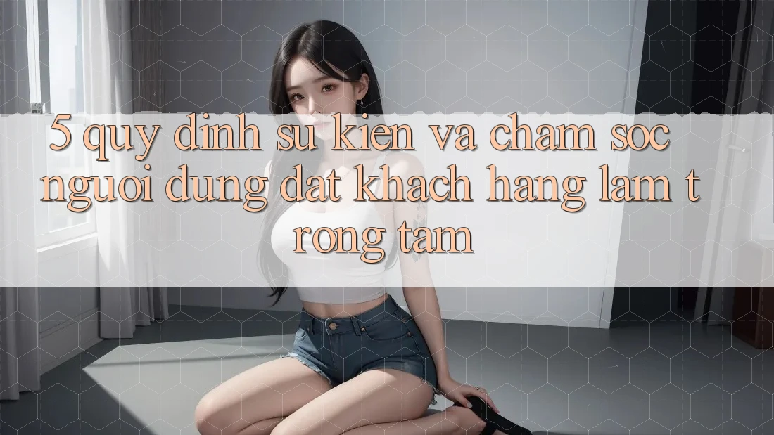 5. Quy định Sự kiện Và Chăm Sóc Người dùng: Đặt Khách hàng Làm Trọng Tâm