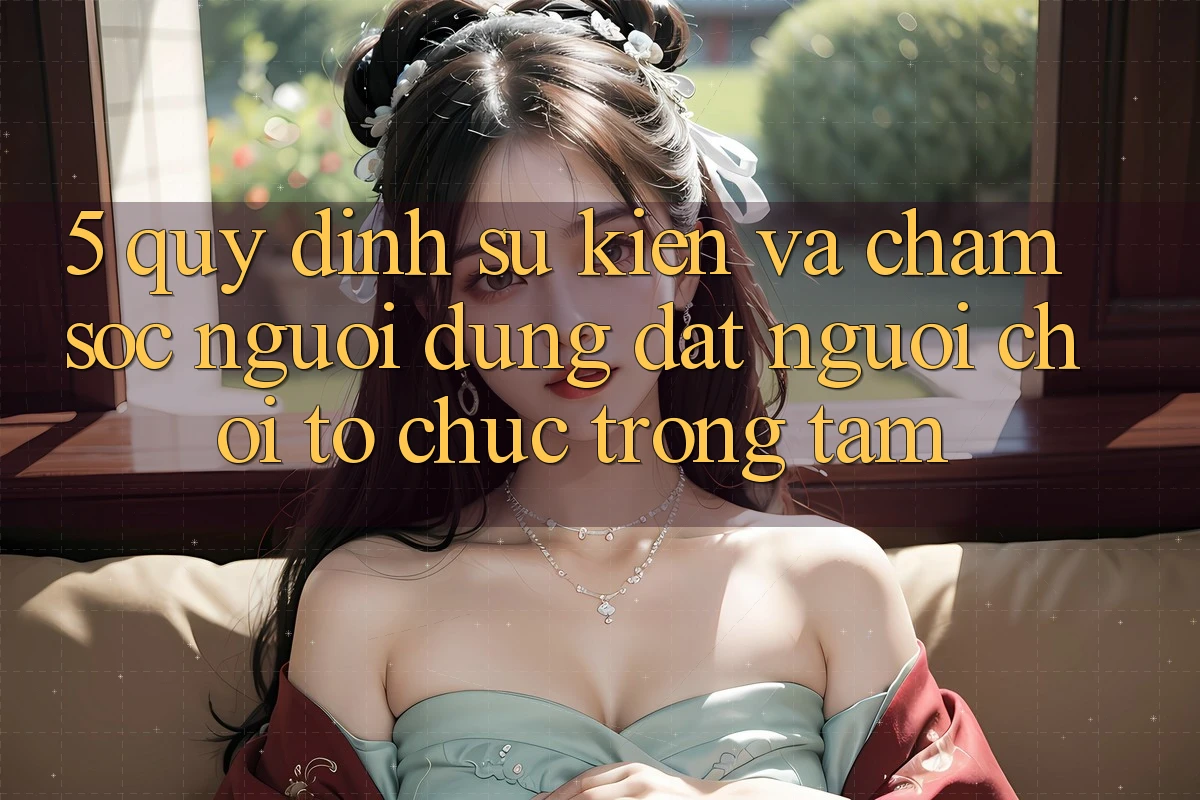 5. Quy định Sự kiện Và Chăm Sóc Người dùng: Đặt Người Chơi Tổ chức Trọng Tâm