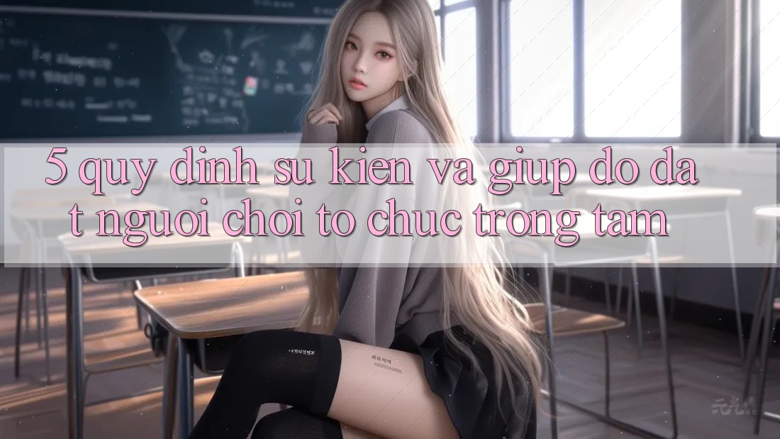 5. Quy định Sự kiện Và Giúp đỡ: Đặt Người Chơi Tổ chức Trọng Tâm