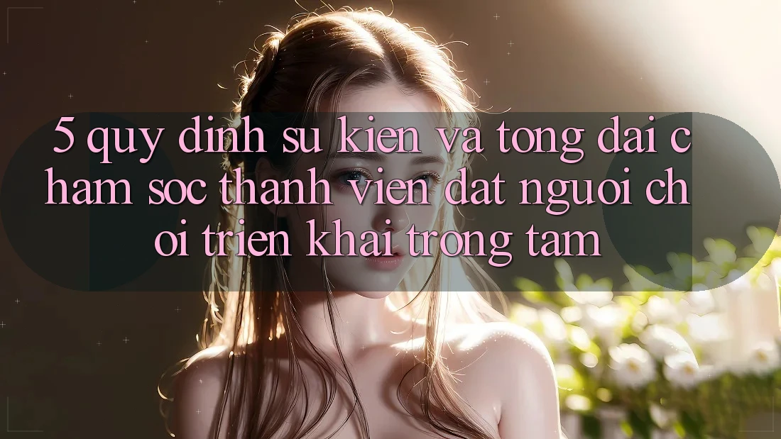 5. Quy định Sự kiện Và Tổng đài chăm sóc thành viên: Đặt Người Chơi Triển khai Trọng Tâm