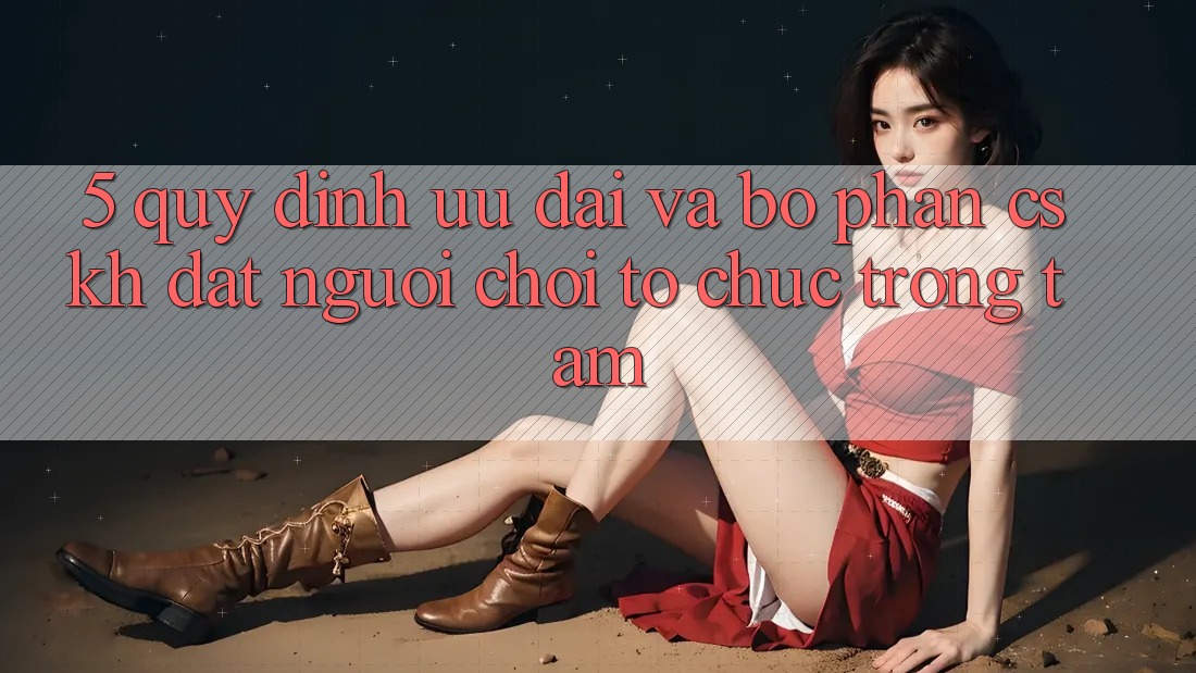 5. Quy định Ưu đãi Và Bộ phận CSKH: Đặt Người Chơi Tổ chức Trọng Tâm