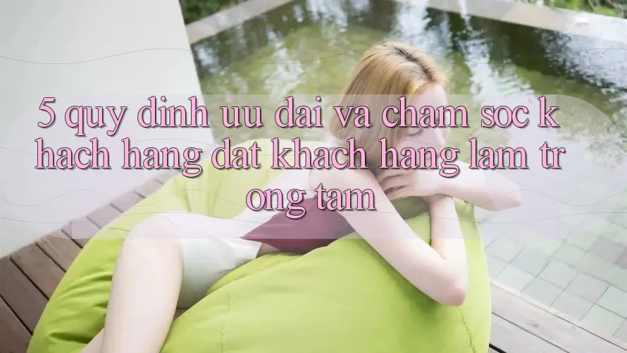 5. Quy định Ưu đãi Và Chăm Sóc Khách Hàng: Đặt Khách hàng Làm Trọng Tâm 5. Quy định Ưu đãi Và Chăm Sóc Khách Hàng: Đặt Khách hàng Làm Trọng Tâm