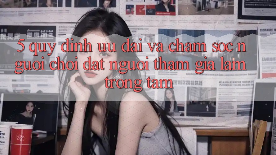 5. Quy định Ưu đãi Và Chăm Sóc Người chơi: Đặt Người tham gia Làm Trọng Tâm
