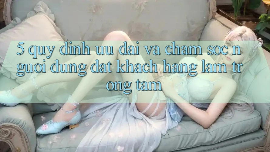 5. Quy định Ưu đãi Và Chăm Sóc Người dùng: Đặt Khách hàng Làm Trọng Tâm