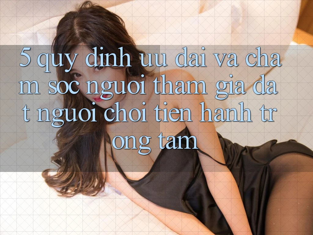 5. Quy định Ưu đãi Và Chăm Sóc Người tham gia: Đặt Người Chơi Tiến hành Trọng Tâm