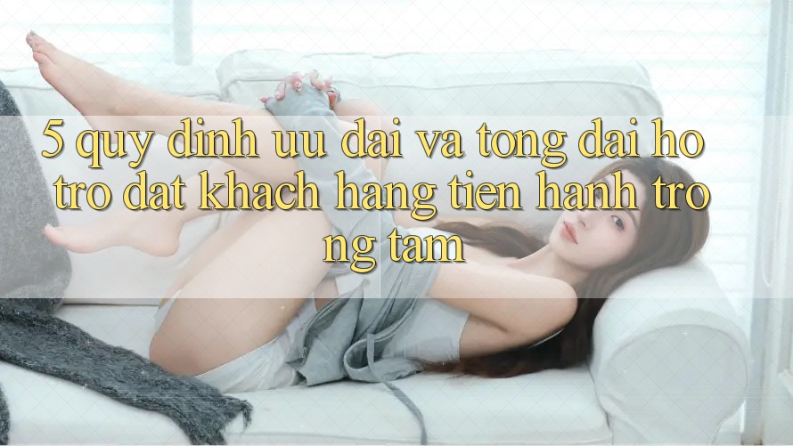 5. Quy định Ưu đãi Và Tổng đài hỗ trợ: Đặt Khách hàng Tiến hành Trọng Tâm
