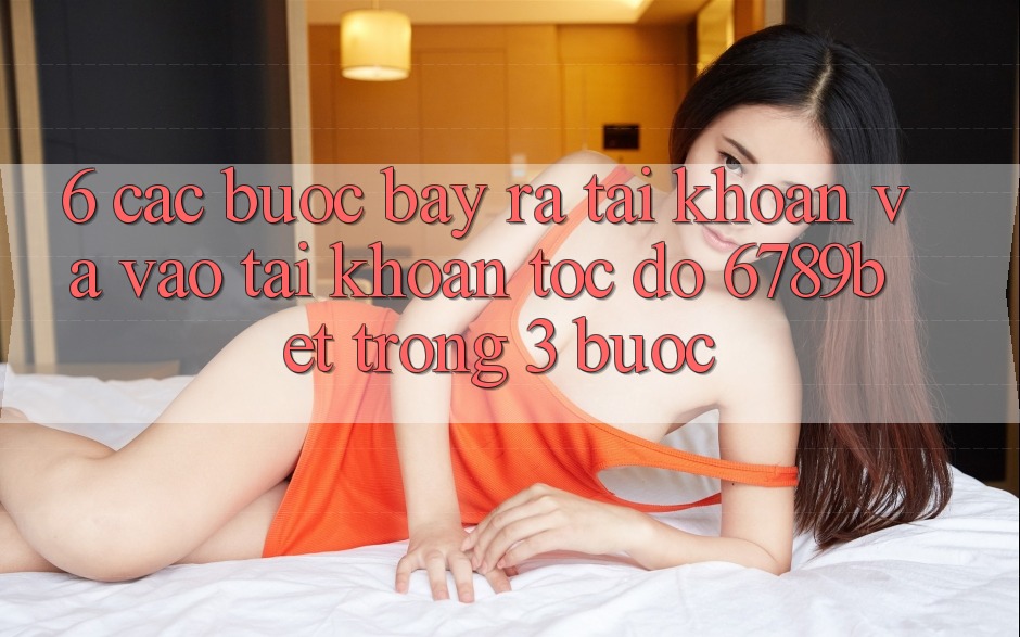 6. Các bước Bày ra tài khoản và Vào tài khoản Tốc độ 6789bet Trong 3 Bước