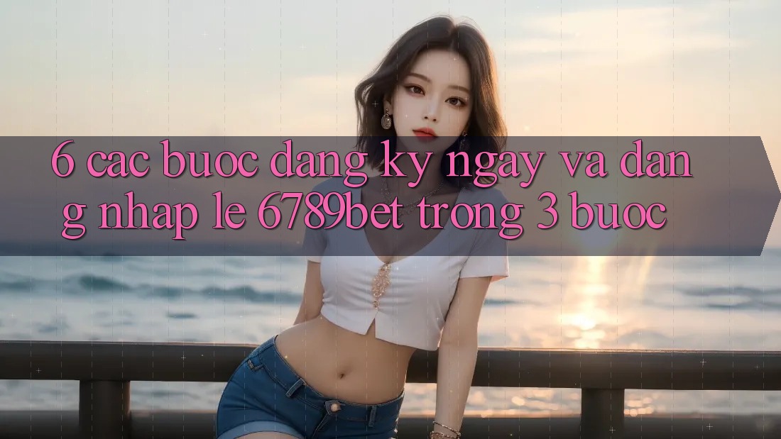 6. Các bước Đăng ký ngay và Đăng Nhập Lẹ 6789bet Trong 3 Bước