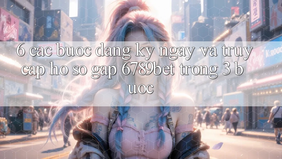 6. Các bước Đăng ký ngay và Truy cập hồ sơ Gấp 6789bet Trong 3 Bước