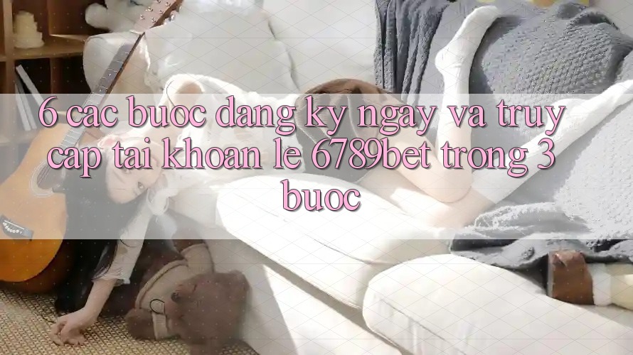 6. Các bước Đăng ký ngay và Truy cập tài khoản Lẹ 6789bet Trong 3 Bước