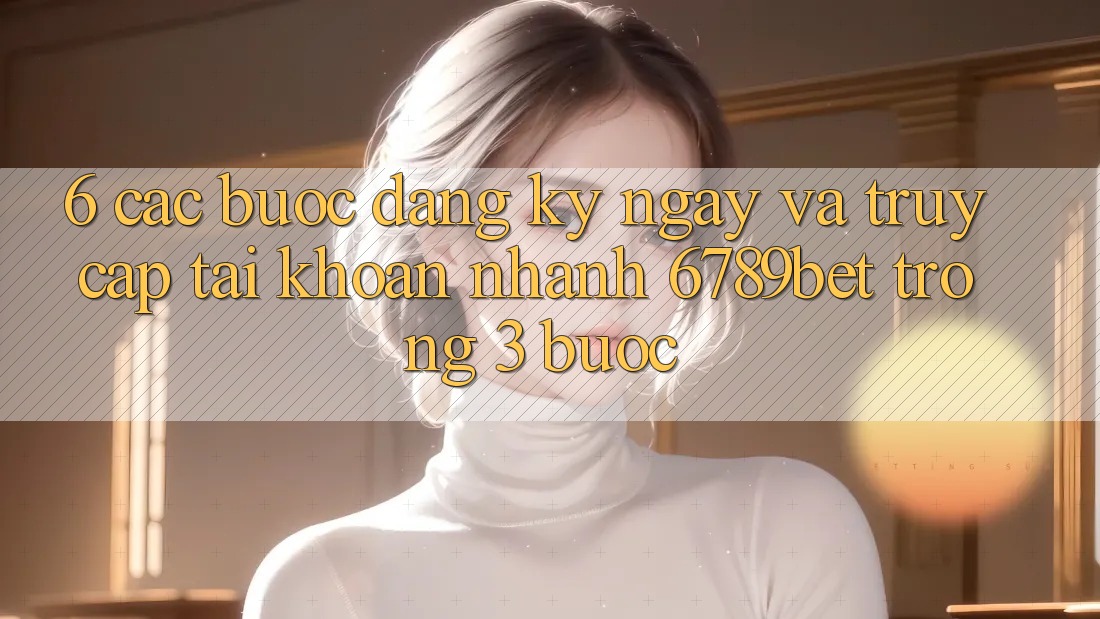6. Các bước Đăng ký ngay và Truy cập tài khoản Nhanh 6789bet Trong 3 Bước