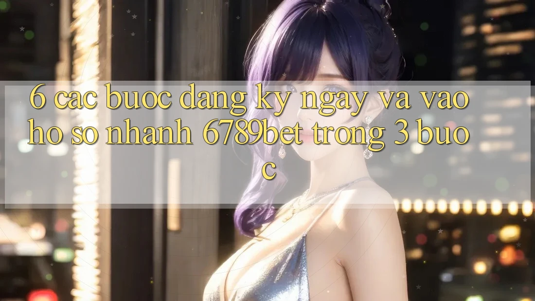 6. Các bước Đăng ký ngay và Vào hồ sơ Nhanh 6789bet Trong 3 Bước