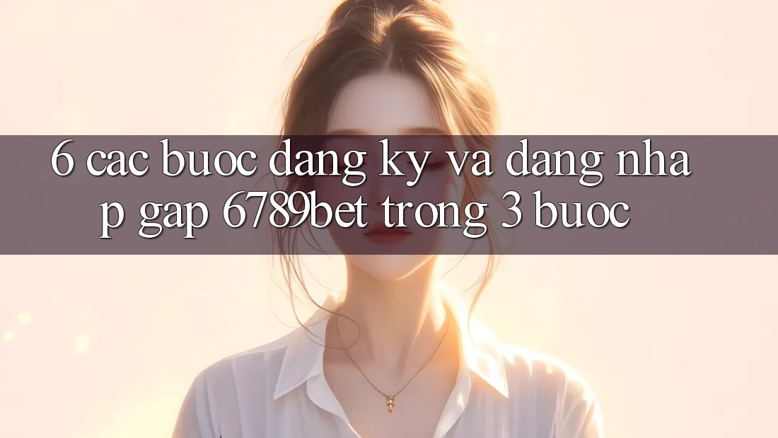 6. Các bước Đăng Ký và Đăng Nhập Gấp 6789bet Trong 3 Bước