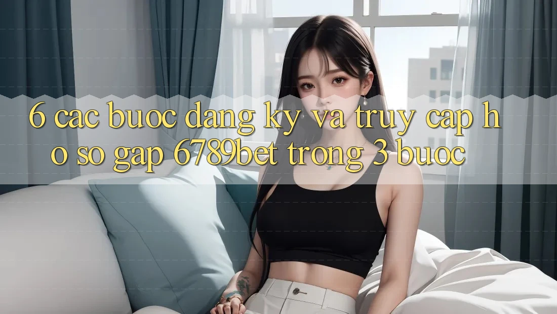 6. Các bước Đăng Ký và Truy cập hồ sơ Gấp 6789bet Trong 3 Bước