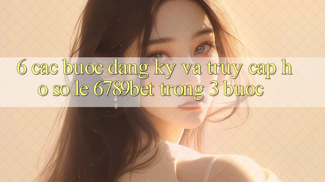 6. Các bước Đăng Ký và Truy cập hồ sơ Lẹ 6789bet Trong 3 Bước