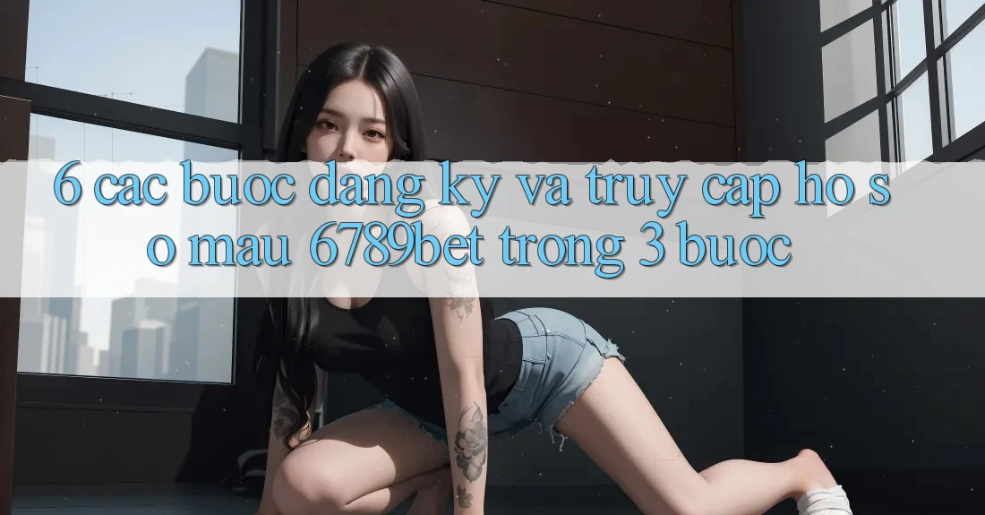 6. Các bước Đăng Ký và Truy cập hồ sơ Mau 6789bet Trong 3 Bước