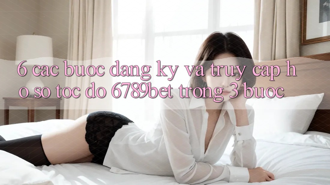 6. Các bước Đăng Ký và Truy cập hồ sơ Tốc độ 6789bet Trong 3 Bước