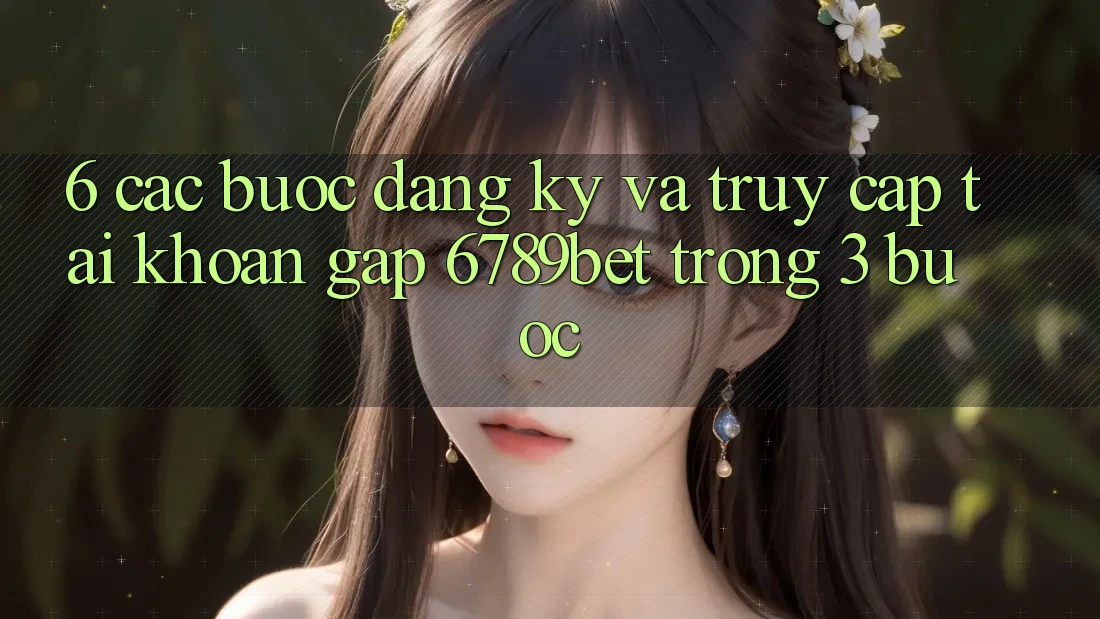 6. Các bước Đăng Ký và Truy cập tài khoản Gấp 6789bet Trong 3 Bước