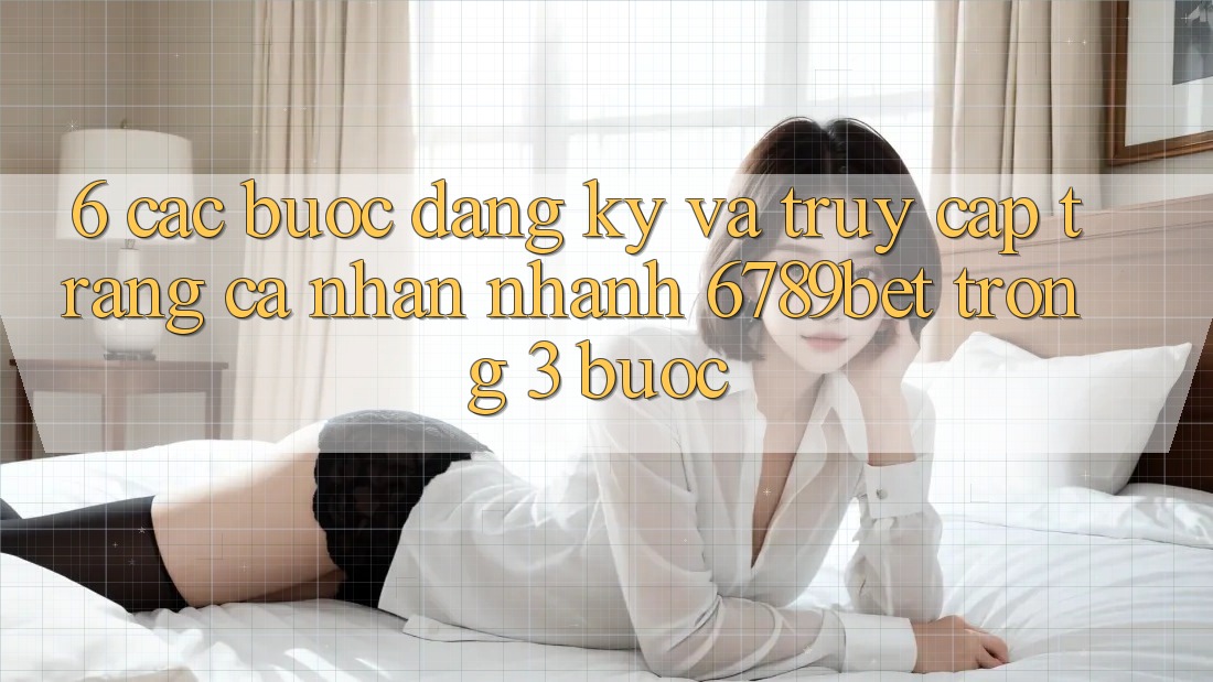 6. Các bước Đăng Ký và Truy cập trang cá nhân Nhanh 6789bet Trong 3 Bước