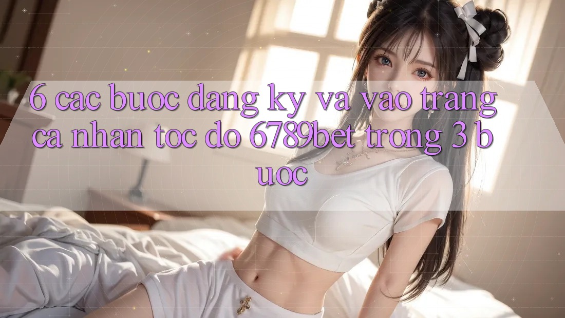 6. Các bước Đăng Ký và Vào trang cá nhân Tốc độ 6789bet Trong 3 Bước