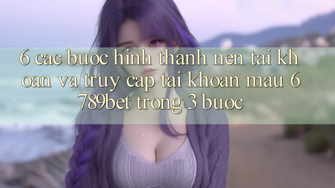 6. Các bước Hình thành nên tài khoản và Truy cập tài khoản Mau 6789bet Trong 3 Bước 6. Các bước Hình thành nên tài khoản và Truy cập tài khoản Mau 6789bet Trong 3 Bước