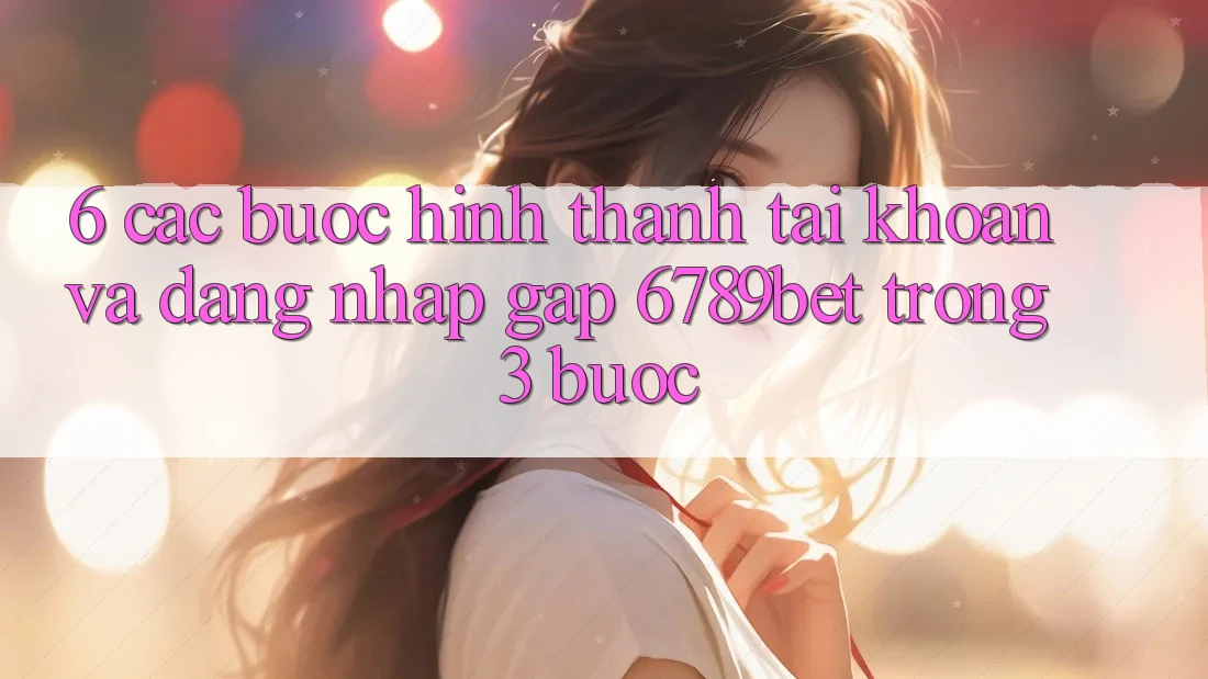 6. Các bước Hình thành tài khoản và Đăng Nhập Gấp 6789bet Trong 3 Bước