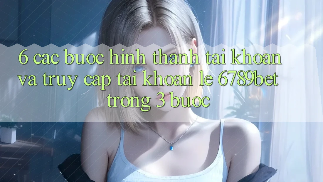 6. Các bước Hình thành tài khoản và Truy cập tài khoản Lẹ 6789bet Trong 3 Bước