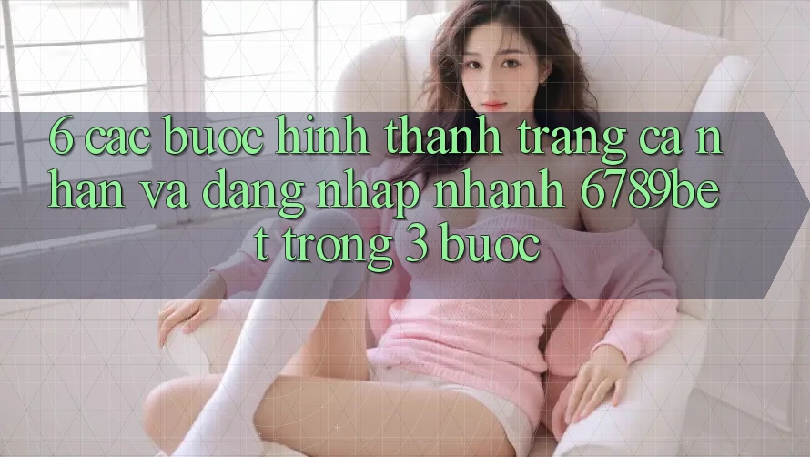 6. Các bước Hình thành trang cá nhân và Đăng Nhập Nhanh 6789bet Trong 3 Bước