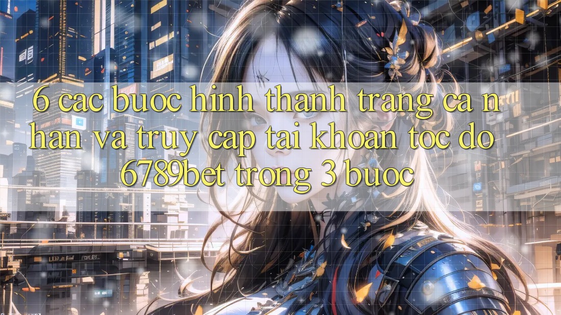 6. Các bước Hình thành trang cá nhân và Truy cập tài khoản Tốc độ 6789bet Trong 3 Bước