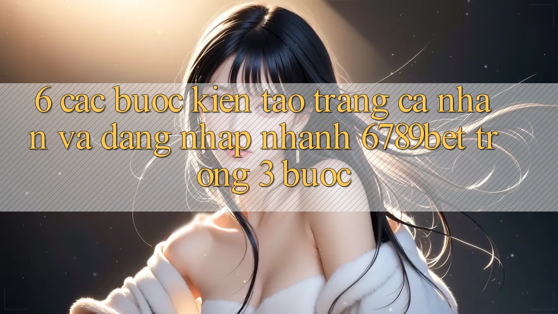 6. Các bước Kiến tạo trang cá nhân và Đăng Nhập Nhanh 6789bet Trong 3 Bước