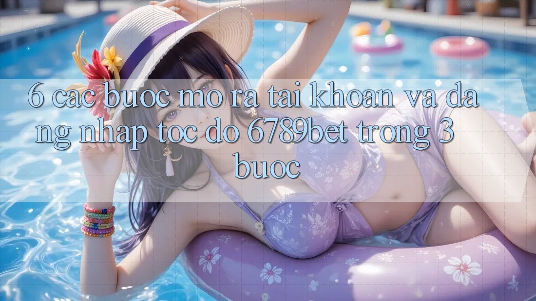 6. Các bước Mở ra tài khoản và Đăng Nhập Tốc độ 6789bet Trong 3 Bước